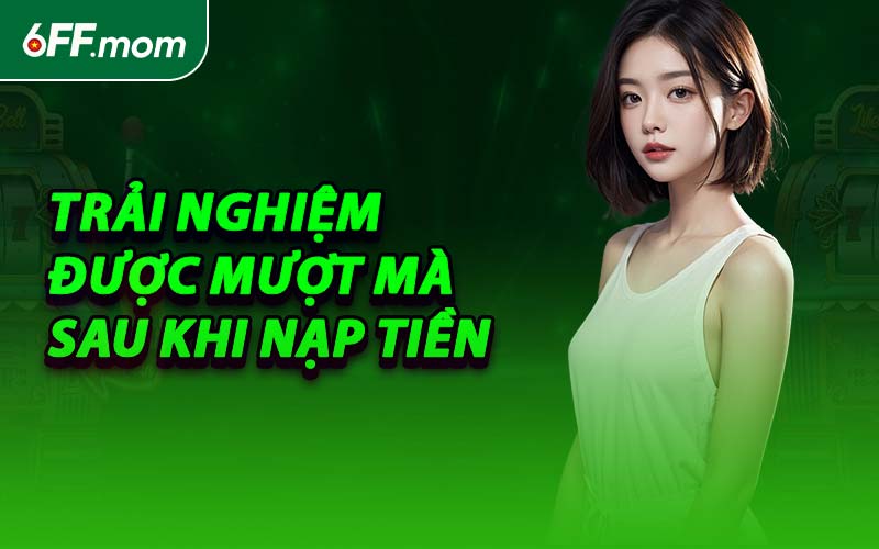 Trải Nghiệm Được Mượt Mà Sau Khi Nạp Tiền