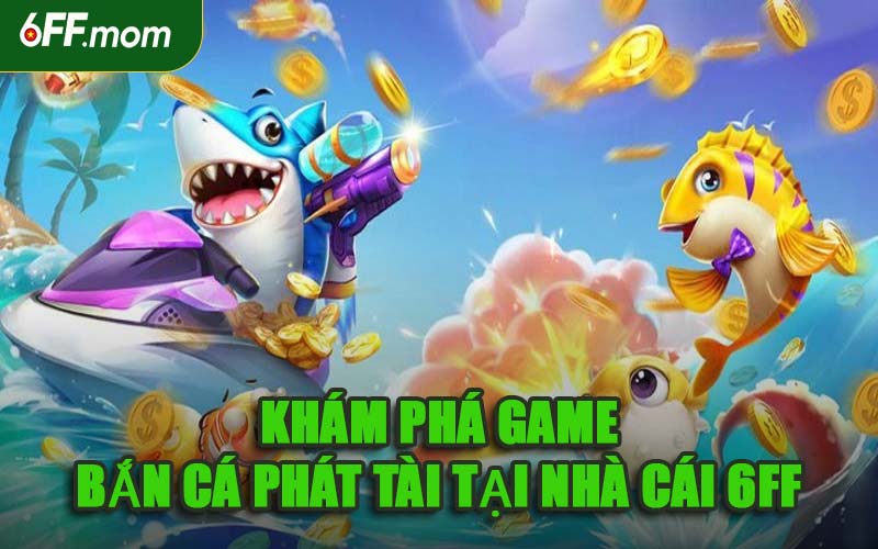 Khám Phá Game Bắn Cá Phát Tài Tại Nhà Cái 6FF